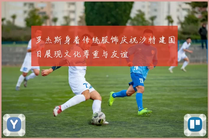 罗杰斯身着传统服饰庆祝沙特建国日展现文化尊重与友谊