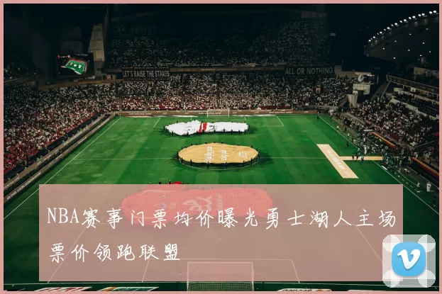 NBA赛事门票均价曝光勇士湖人主场票价领跑联盟