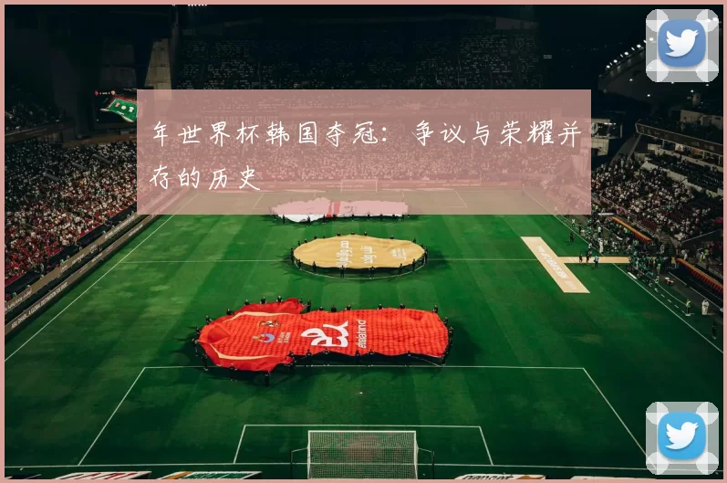 年世界杯韩国夺冠:争议与荣耀并存的历史