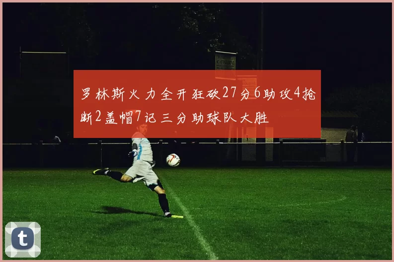 罗林斯火力全开狂砍27分6助攻4抢断2盖帽7记三分助球队大胜