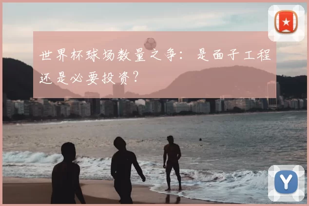 世界杯球场数量之争：是面子工程还是必要投资？
