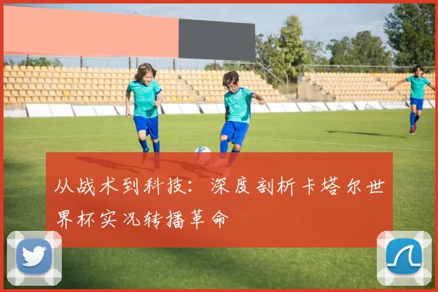 从战术到科技：深度剖析卡塔尔世界杯实况转播革命