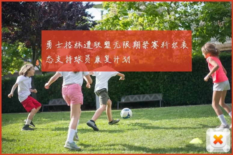 勇士格林遭联盟无限期禁赛科尔表态支持球员康复计划