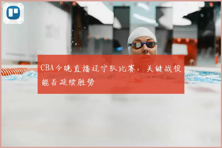 CBA今晚直播辽宁队比赛，关键战役能否延续胜势