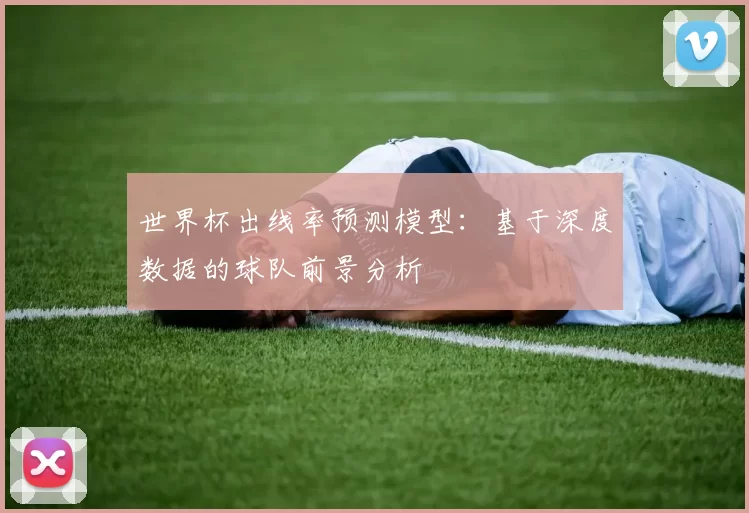 世界杯出线率预测模型：基于深度数据的球队前景分析