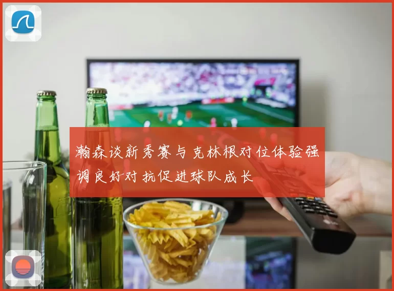 瀚森谈新秀赛与克林根对位体验强调良好对抗促进球队成长