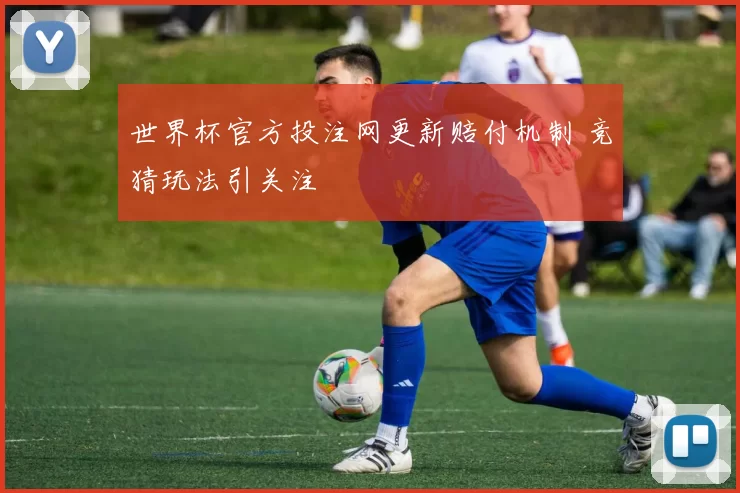 世界杯官方投注网更新赔付机制 竞猜玩法引关注