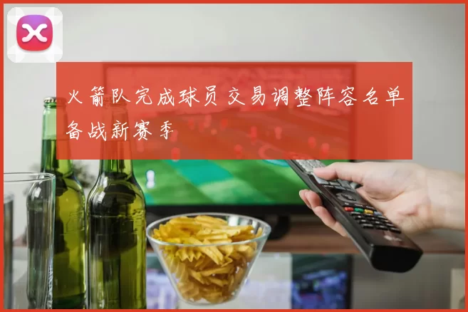 火箭队完成球员交易调整阵容名单备战新赛季