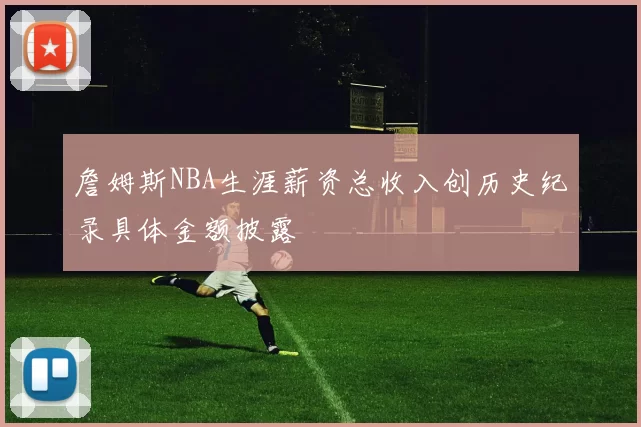 詹姆斯NBA生涯薪资总收入创历史纪录具体金额披露