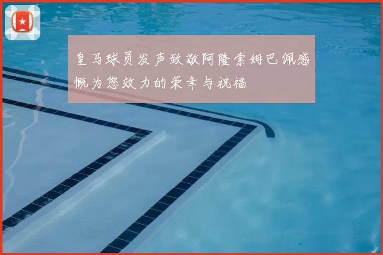 皇马球员发声致敬阿隆索姆巴佩感慨为您效力的荣幸与祝福