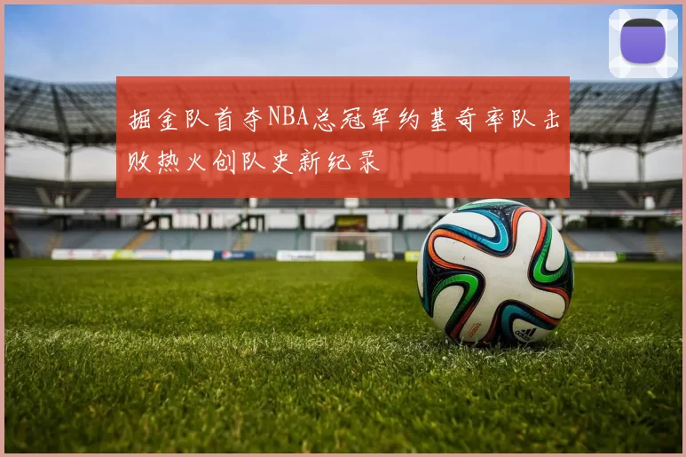 掘金队首夺NBA总冠军约基奇率队击败热火创队史新纪录