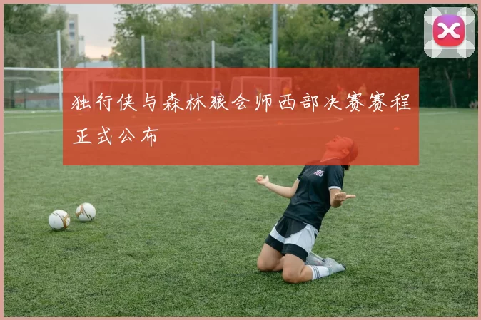 独行侠与森林狼会师西部决赛赛程正式公布