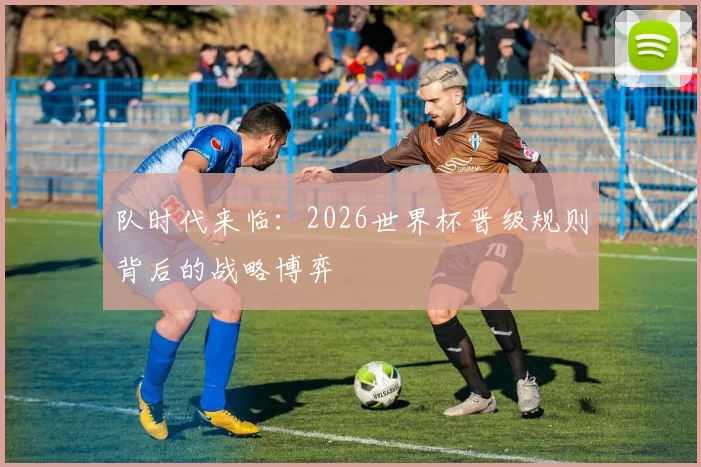 队时代来临:2026世界杯晋级规则背后的战略博弈