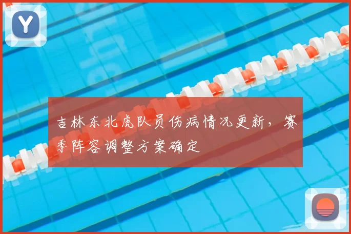 吉林东北虎队员伤病情况更新，赛季阵容调整方案确定