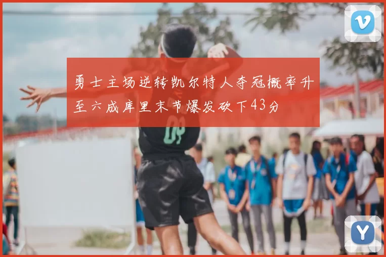 勇士主场逆转凯尔特人夺冠概率升至六成库里末节爆发砍下43分