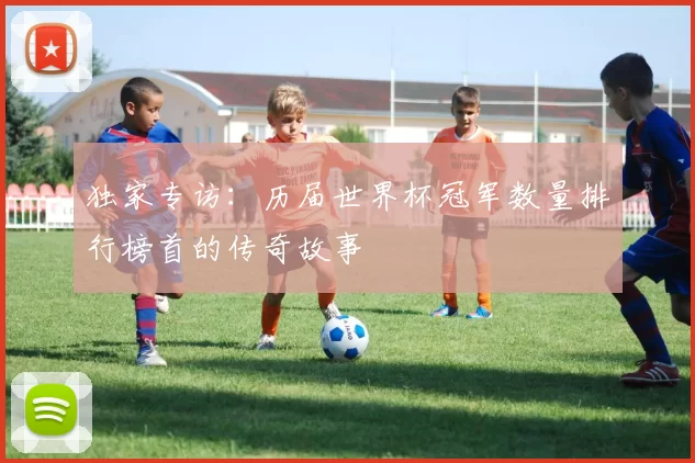 独家专访:历届世界杯冠军数量排行榜首的传奇故事