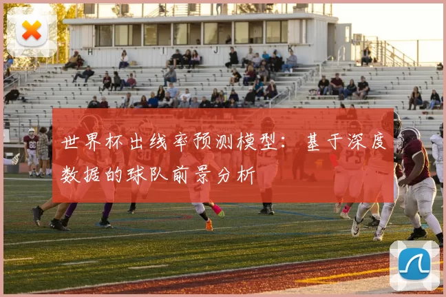 世界杯出线率预测模型:基于深度数据的球队前景分析