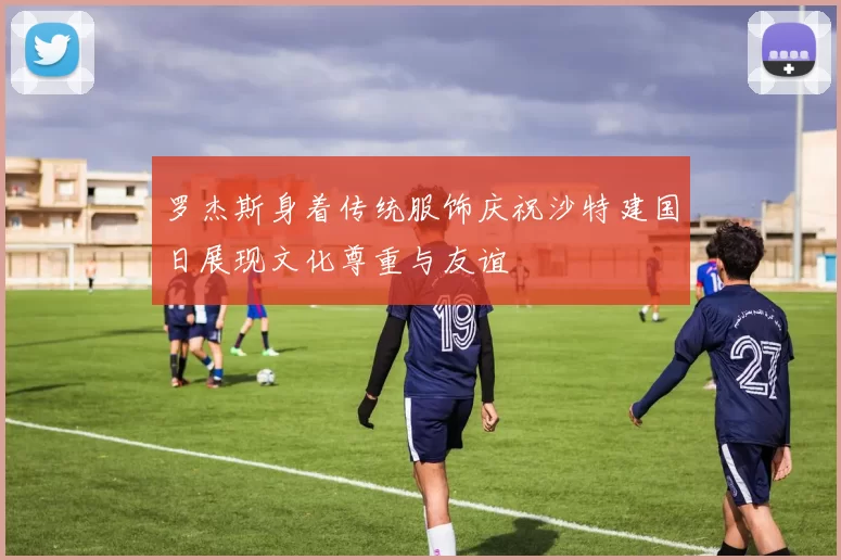 罗杰斯身着传统服饰庆祝沙特建国日展现文化尊重与友谊