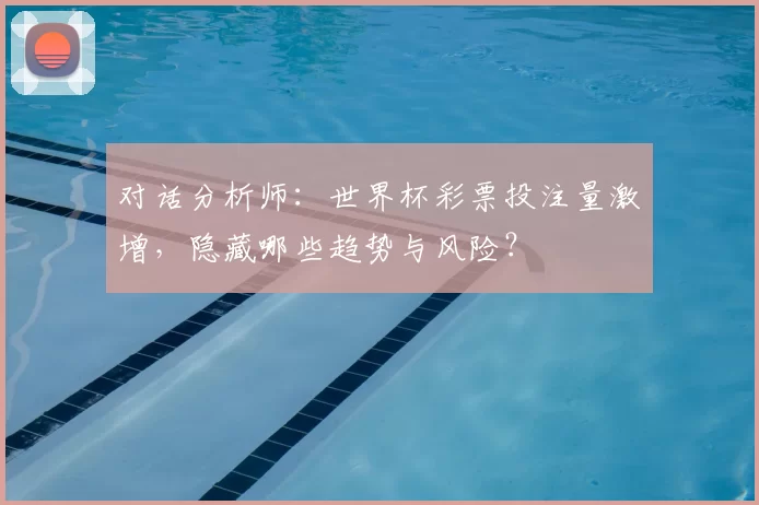 对话分析师:世界杯彩票投注量激增,隐藏哪些趋势与风险?