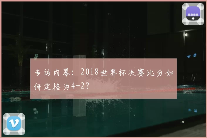 专访内幕:2018世界杯决赛比分如何定格为4-2?