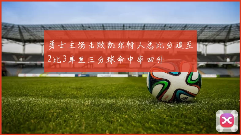 勇士主场击败凯尔特人总比分追至2比3库里三分球命中率回升