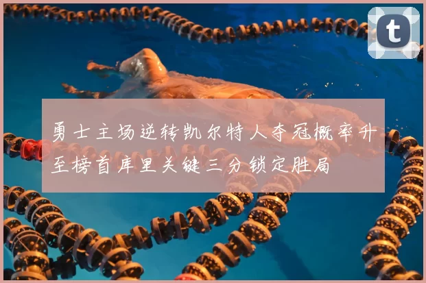 勇士主场逆转凯尔特人夺冠概率升至榜首库里关键三分锁定胜局
