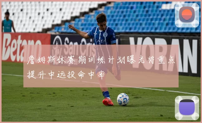 詹姆斯休赛期训练计划曝光将重点提升中远投命中率