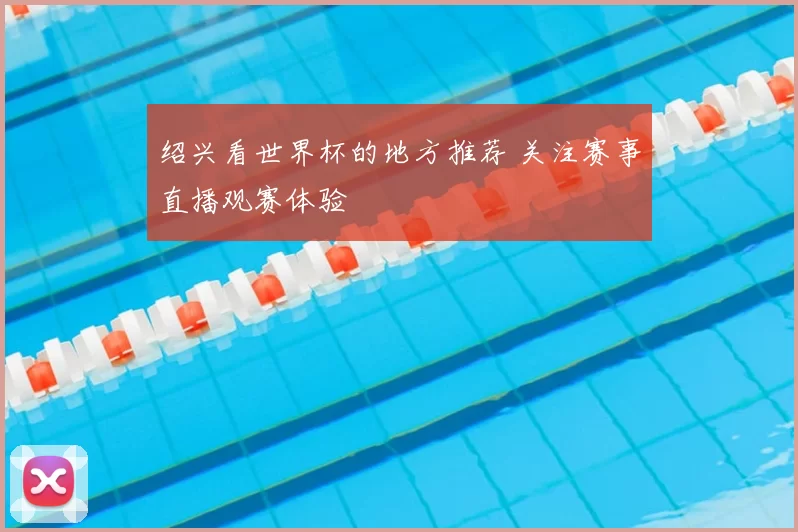 绍兴看世界杯的地方推荐 关注赛事直播观赛体验