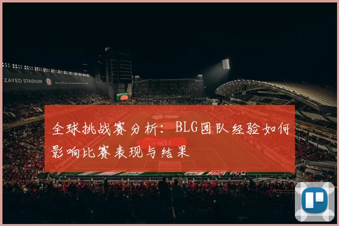 全球挑战赛分析：BLG团队经验如何影响比赛表现与结果