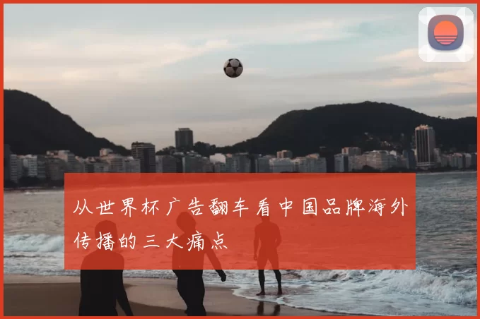 从世界杯广告翻车看中国品牌海外传播的三大痛点