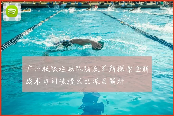 广州极限运动队防反革新探索全新战术与训练模式的深度解析