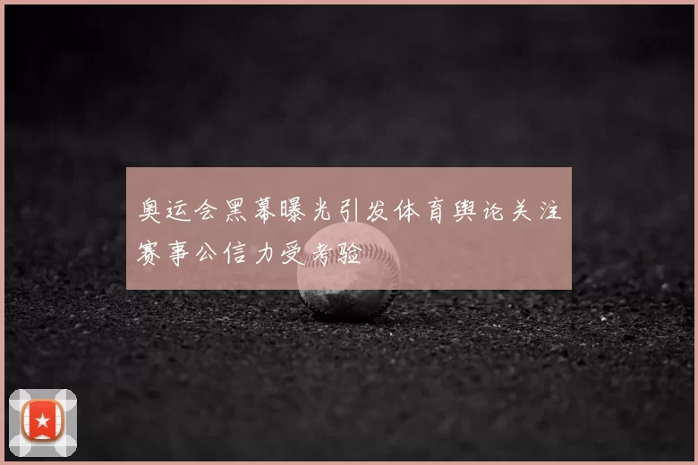 奥运会黑幕曝光引发体育舆论关注赛事公信力受考验