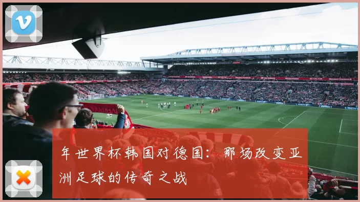 年世界杯韩国对德国:那场改变亚洲足球的传奇之战