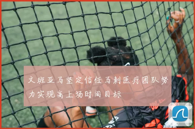 文班亚马坚定信任马刺医疗团队努力实现高上场时间目标