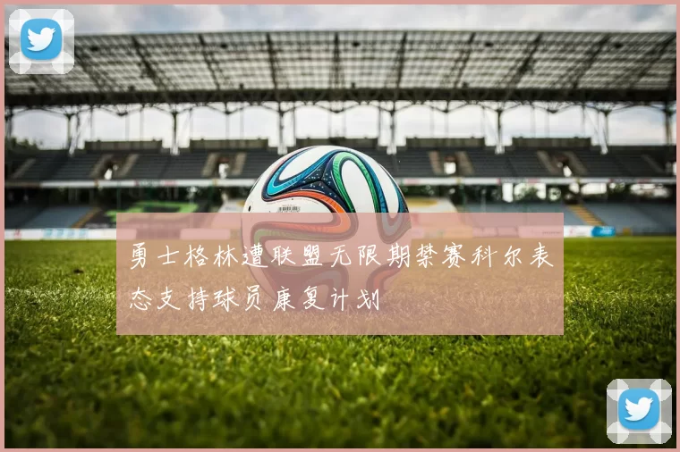 勇士格林遭联盟无限期禁赛科尔表态支持球员康复计划