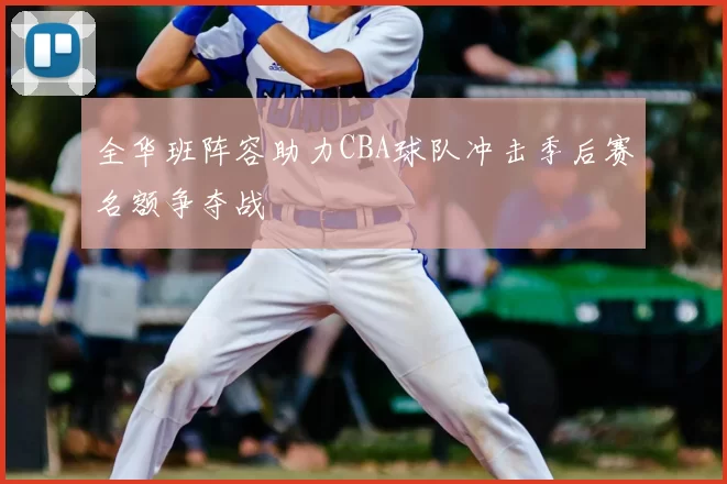 全华班阵容助力CBA球队冲击季后赛名额争夺战