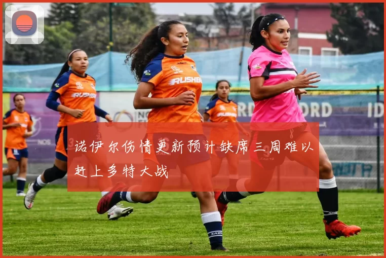 诺伊尔伤情更新预计缺席三周难以赶上多特大战
