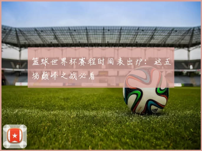篮球世界杯赛程时间表出炉:这五场巅峰之战必看