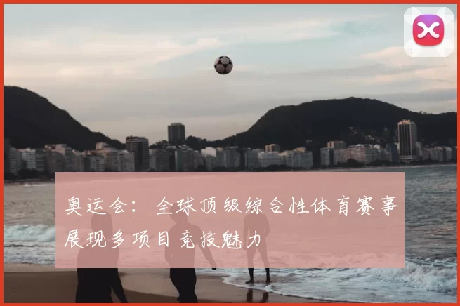 奥运会:全球顶级综合性体育赛事展现多项目竞技魅力