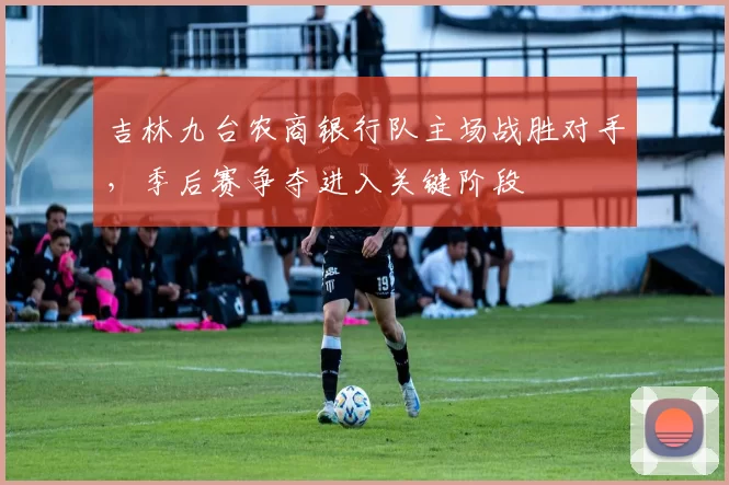 吉林九台农商银行队主场战胜对手,季后赛争夺进入关键阶段