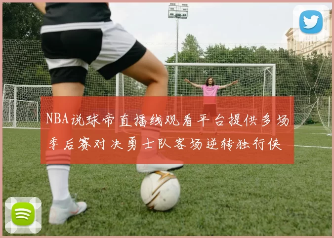 NBA说球帝直播线观看平台提供多场季后赛对决勇士队客场逆转独行侠
