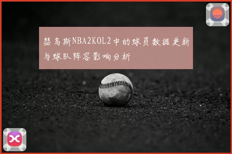 瑟乌斯NBA2KOL2中的球员数据更新与球队阵容影响分析