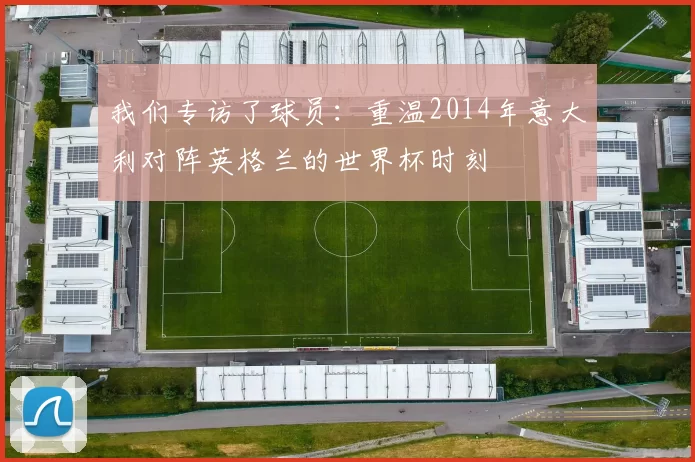 我们专访了球员:重温2014年意大利对阵英格兰的世界杯时刻