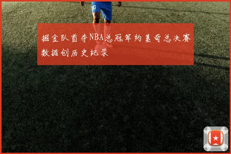 掘金队首夺NBA总冠军约基奇总决赛数据创历史纪录
