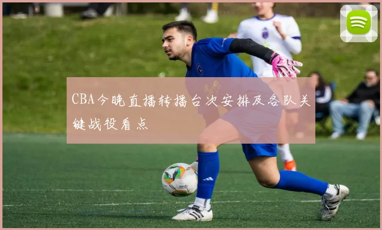 CBA今晚直播转播台次安排及各队关键战役看点