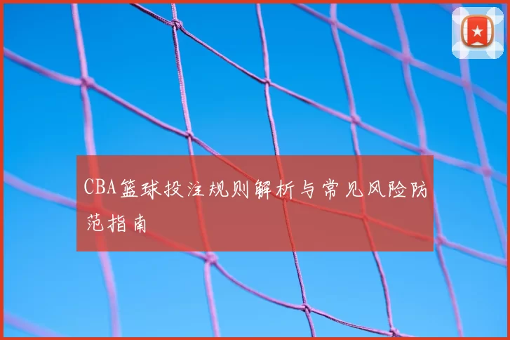 CBA篮球投注规则解析与常见风险防范指南