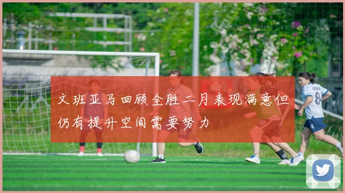 文班亚马回顾全胜二月表现满意但仍有提升空间需要努力
