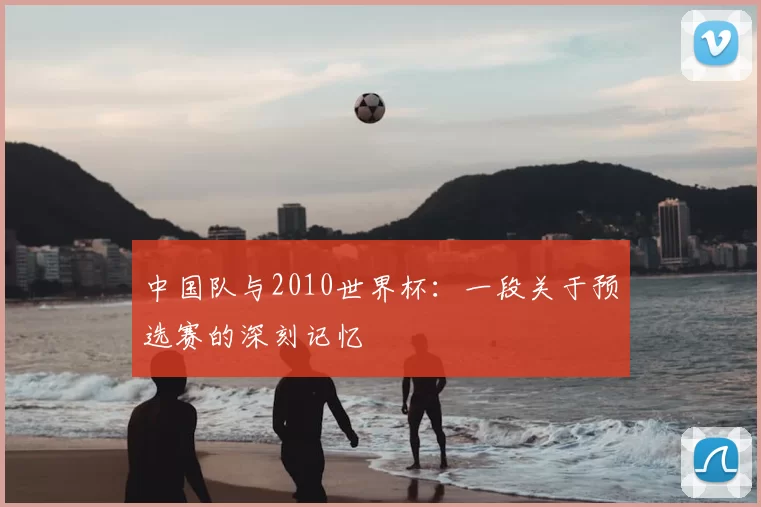 中国队与2010世界杯：一段关于预选赛的深刻记忆