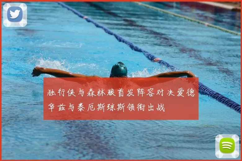 独行侠与森林狼首发阵容对决爱德华兹与泰厄斯琼斯领衔出战