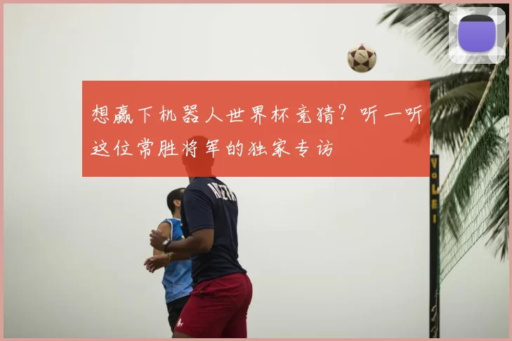 想赢下机器人世界杯竞猜？听一听这位常胜将军的独家专访
